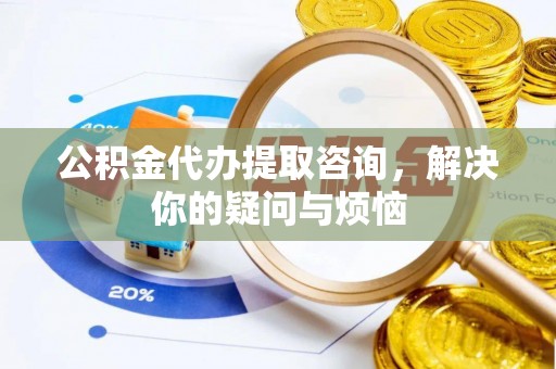 高邮公积金代办提取咨询，解决你的疑问与烦恼