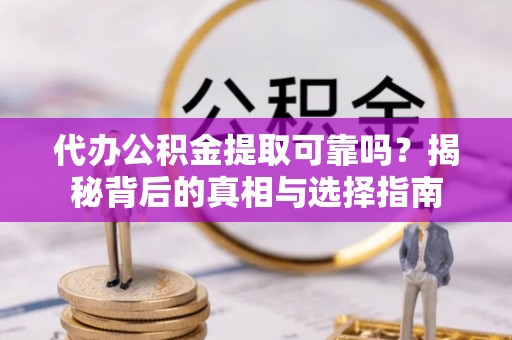 高邮代办公积金提取可靠吗？揭秘背后的真相与选择指南