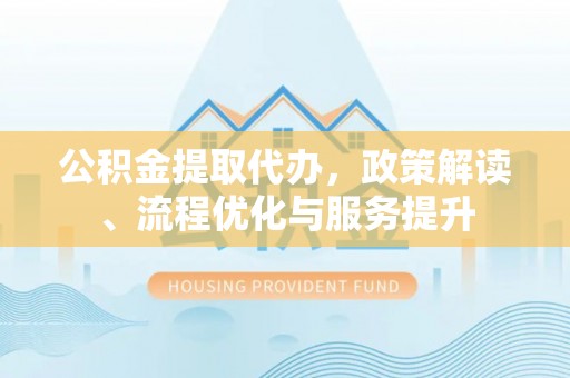 高邮公积金提取代办，政策解读、流程优化与服务提升