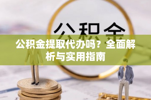 高邮公积金提取代办吗？全面解析与实用指南
