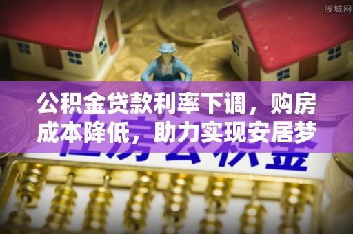 高邮公积金贷款利率下调，购房成本降低，助力实现安居梦