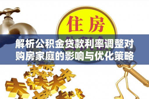 高邮解析公积金贷款利率调整对购房家庭的影响与优化策略