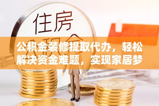 高邮公积金装修提取代办，轻松解决资金难题，实现家居梦想