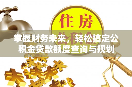 高邮掌握财务未来，轻松搞定公积金贷款额度查询与规划