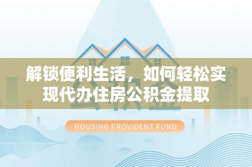 高邮解锁便利生活，如何轻松实现代办住房公积金提取