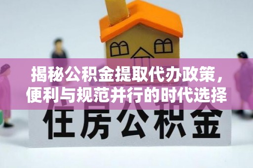 高邮揭秘公积金提取代办政策，便利与规范并行的时代选择
