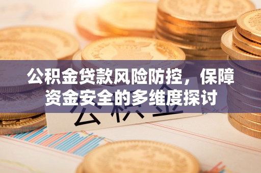 高邮公积金贷款风险防控，保障资金安全的多维度探讨