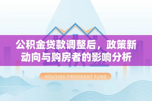 高邮公积金贷款调整后，政策新动向与购房者的影响分析