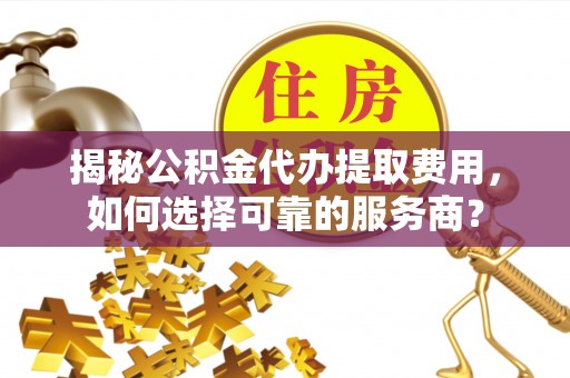 高邮揭秘公积金代办提取费用，如何选择可靠的服务商？