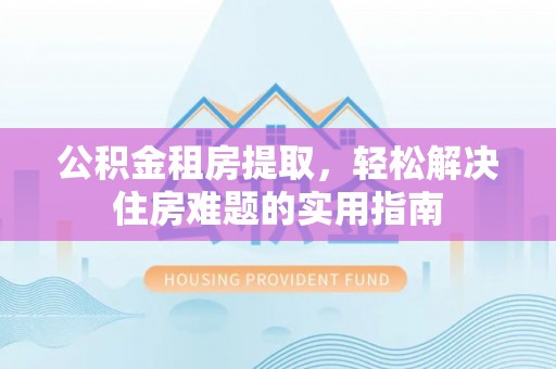 高邮公积金租房提取，轻松解决住房难题的实用指南