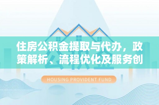 高邮住房公积金提取与代办，政策解析、流程优化及服务创新