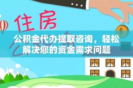 高邮公积金代办提取咨询，轻松解决您的资金需求问题