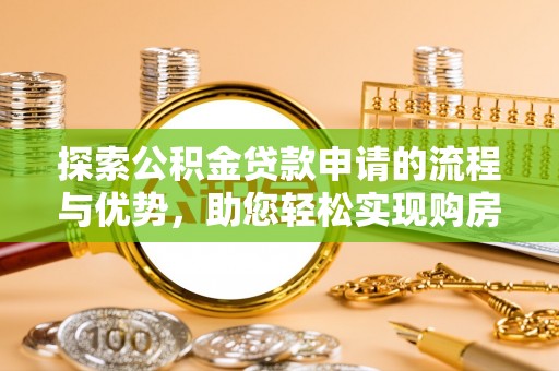 高邮探索公积金贷款申请的流程与优势，助您轻松实现购房梦想