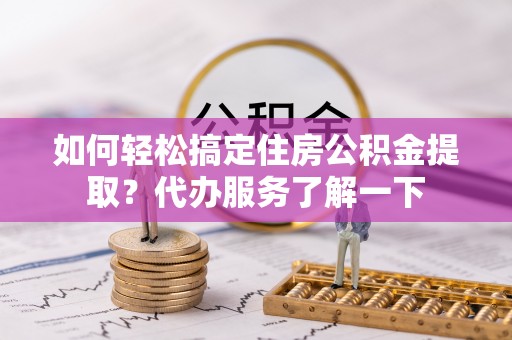 高邮如何轻松搞定住房公积金提取？代办服务了解一下