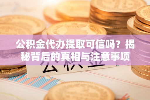 高邮公积金代办提取可信吗？揭秘背后的真相与注意事项
