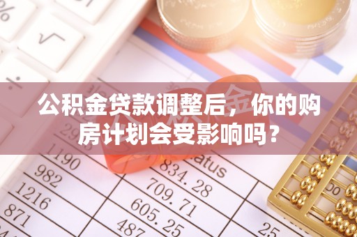 高邮公积金贷款调整后，你的购房计划会受影响吗？