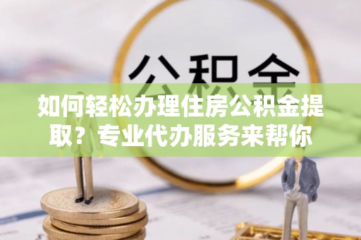 高邮如何轻松办理住房公积金提取？专业代办服务来帮你