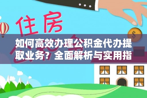 高邮如何高效办理公积金代办提取业务？全面解析与实用指南