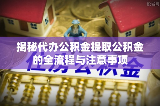 高邮揭秘代办公积金提取公积金的全流程与注意事项