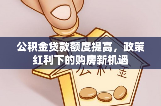高邮公积金贷款额度提高，政策红利下的购房新机遇