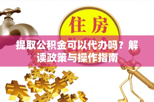 高邮提取公积金可以代办吗？解读政策与操作指南