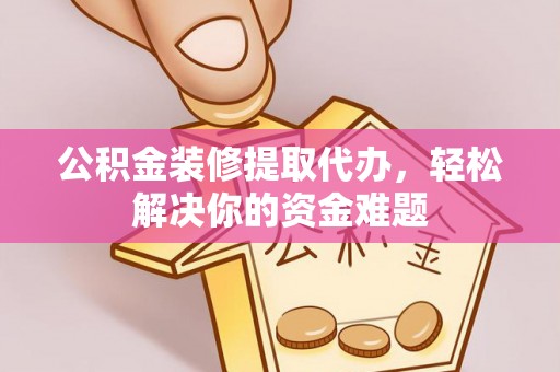 高邮公积金装修提取代办，轻松解决你的资金难题