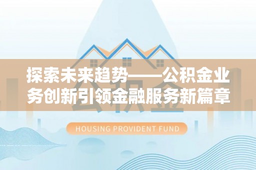 高邮探索未来趋势——公积金业务创新引领金融服务新篇章