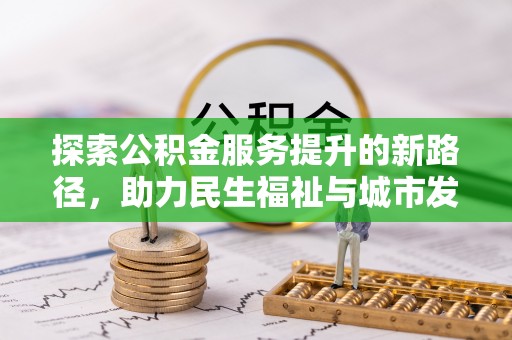 高邮探索公积金服务提升的新路径，助力民生福祉与城市发展
