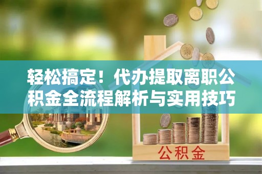 高邮轻松搞定！代办提取离职公积金全流程解析与实用技巧