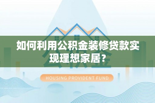 高邮如何利用公积金装修贷款实现理想家居？