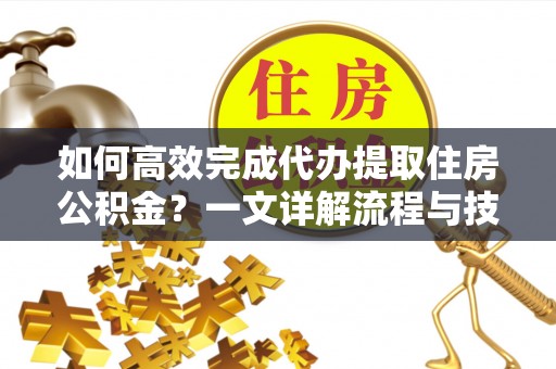 高邮如何高效完成代办提取住房公积金？一文详解流程与技巧
