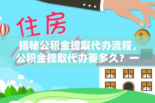 高邮揭秘公积金提取代办流程，公积金提取代办要多久？一文读懂