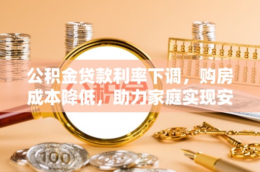 高邮公积金贷款利率下调，购房成本降低，助力家庭实现安居梦