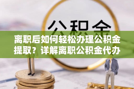 高邮离职后如何轻松办理公积金提取？详解离职公积金代办提取流程