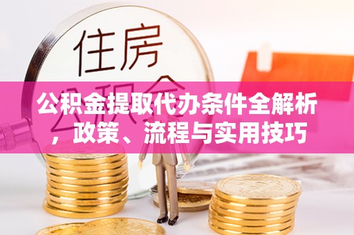 高邮公积金提取代办条件全解析，政策、流程与实用技巧