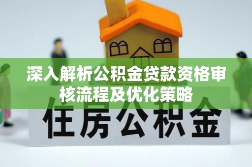高邮深入解析公积金贷款资格审核流程及优化策略