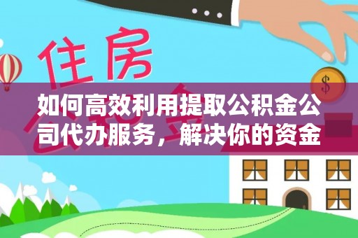 高邮如何高效利用提取公积金公司代办服务，解决你的资金难题