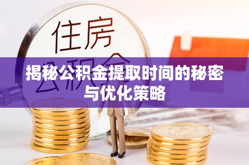 高邮揭秘公积金提取时间的秘密与优化策略