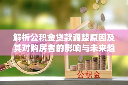 高邮解析公积金贷款调整原因及其对购房者的影响与未来趋势