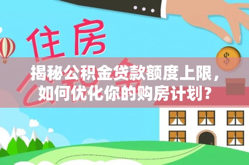 高邮揭秘公积金贷款额度上限，如何优化你的购房计划？
