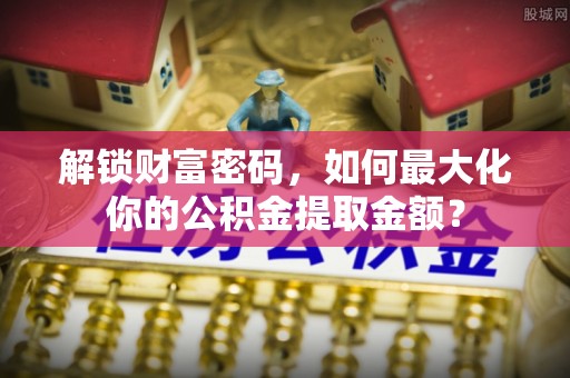高邮解锁财富密码，如何最大化你的公积金提取金额？