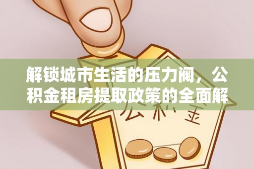 高邮解锁城市生活的压力阀，公积金租房提取政策的全面解析与实践指南