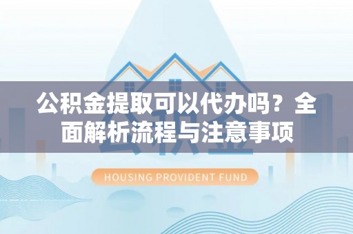 高邮公积金提取可以代办吗？全面解析流程与注意事项