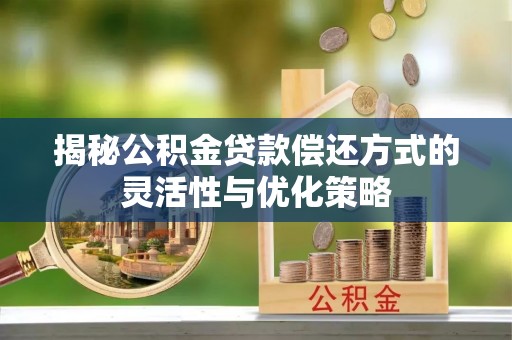 高邮揭秘公积金贷款偿还方式的灵活性与优化策略