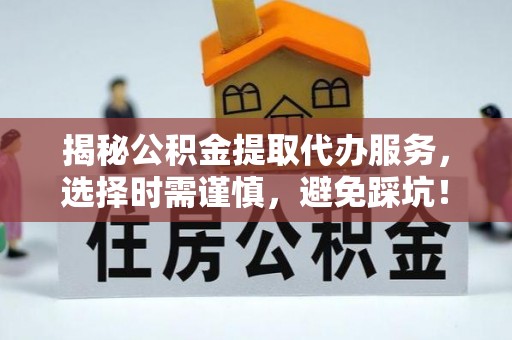 高邮揭秘公积金提取代办服务，选择时需谨慎，避免踩坑！