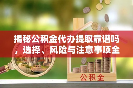 高邮揭秘公积金代办提取靠谱吗，选择、风险与注意事项全解析