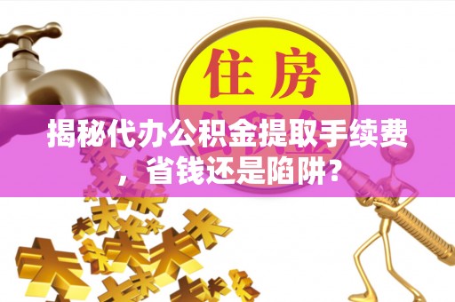 高邮揭秘代办公积金提取手续费，省钱还是陷阱？
