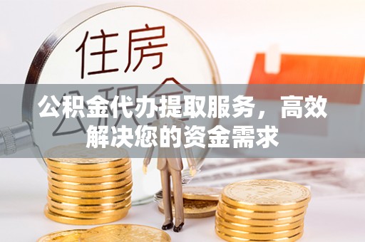 高邮公积金代办提取服务，高效解决您的资金需求
