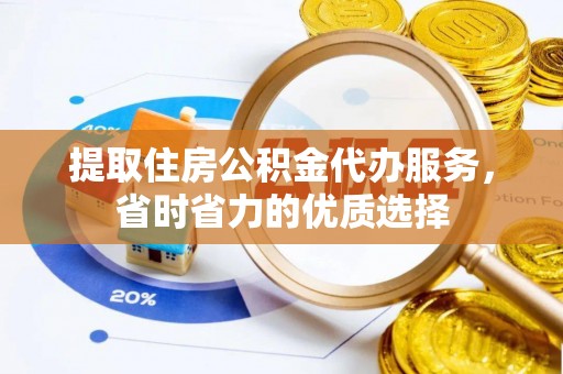 高邮提取住房公积金代办服务，省时省力的优质选择