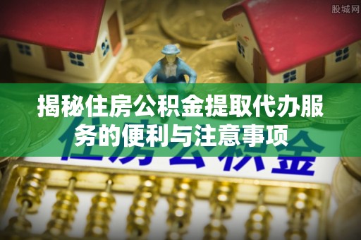 高邮揭秘住房公积金提取代办服务的便利与注意事项